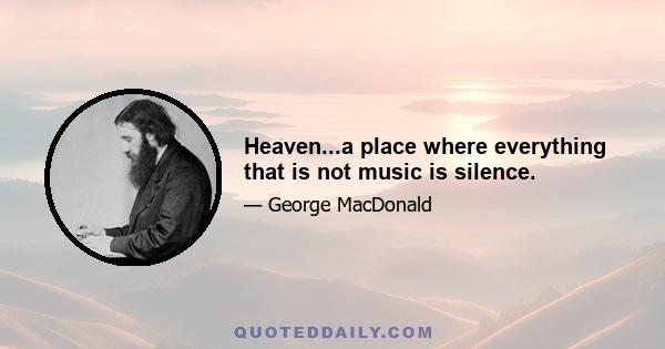 Heaven...a place where everything that is not music is silence.