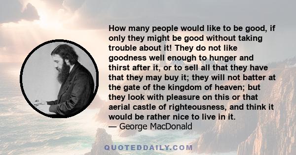 How many people would like to be good, if only they might be good without taking trouble about it! They do not like goodness well enough to hunger and thirst after it, or to sell all that they have that they may buy it; 