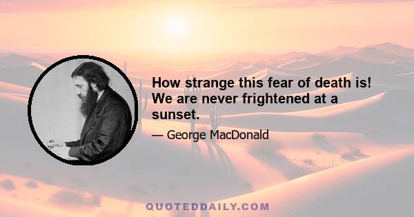 How strange this fear of death is! We are never frightened at a sunset.