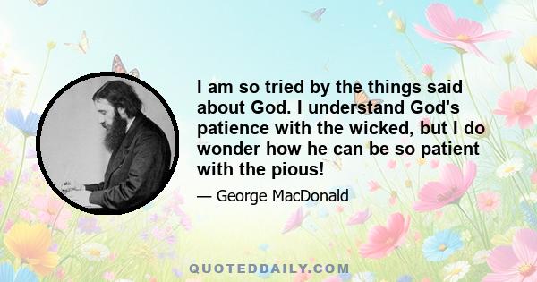 I am so tried by the things said about God. I understand God's patience with the wicked, but I do wonder how he can be so patient with the pious!