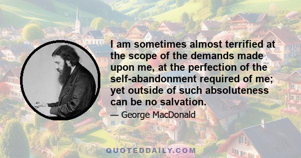 I am sometimes almost terrified at the scope of the demands made upon me, at the perfection of the self-abandonment required of me; yet outside of such absoluteness can be no salvation.