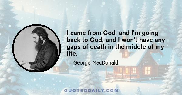 I came from God, and I'm going back to God, and I won't have any gaps of death in the middle of my life.