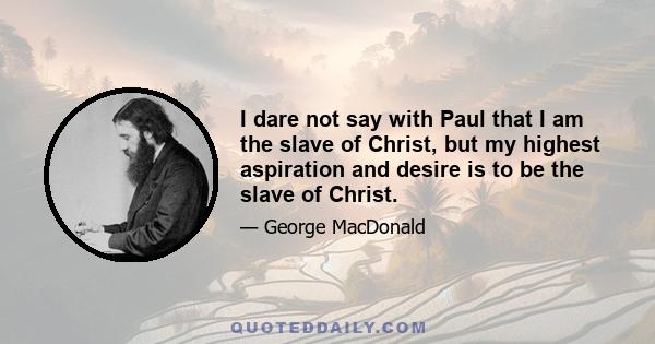 I dare not say with Paul that I am the slave of Christ, but my highest aspiration and desire is to be the slave of Christ.