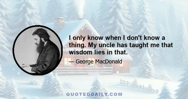 I only know when I don't know a thing. My uncle has taught me that wisdom lies in that.