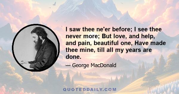 I saw thee ne'er before; I see thee never more; But love, and help, and pain, beautiful one, Have made thee mine, till all my years are done.