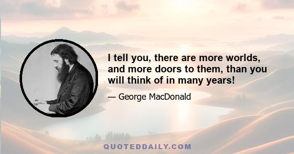 I tell you, there are more worlds, and more doors to them, than you will think of in many years!