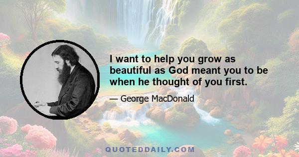 I want to help you grow as beautiful as God meant you to be when he thought of you first.