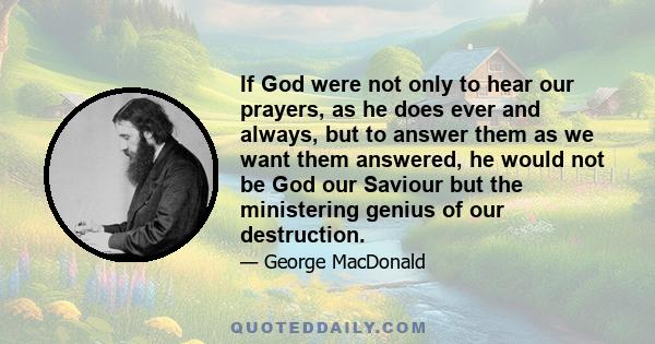 If God were not only to hear our prayers, as he does ever and always, but to answer them as we want them answered, he would not be God our Saviour but the ministering genius of our destruction.