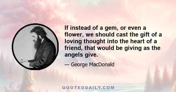 If instead of a gem, or even a flower, we should cast the gift of a loving thought into the heart of a friend, that would be giving as the angels give.