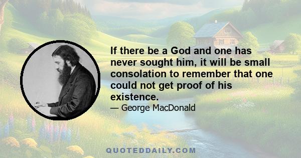 If there be a God and one has never sought him, it will be small consolation to remember that one could not get proof of his existence.