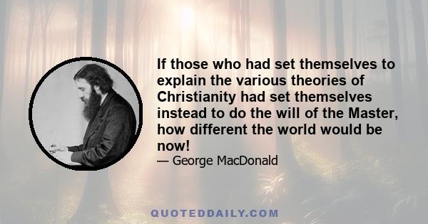 If those who had set themselves to explain the various theories of Christianity had set themselves instead to do the will of the Master, how different the world would be now!