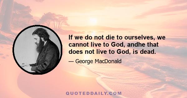 If we do not die to ourselves, we cannot live to God, andhe that does not live to God, is dead.