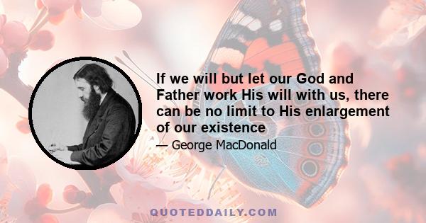 If we will but let our God and Father work His will with us, there can be no limit to His enlargement of our existence