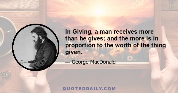 In Giving, a man receives more than he gives; and the more is in proportion to the worth of the thing given.