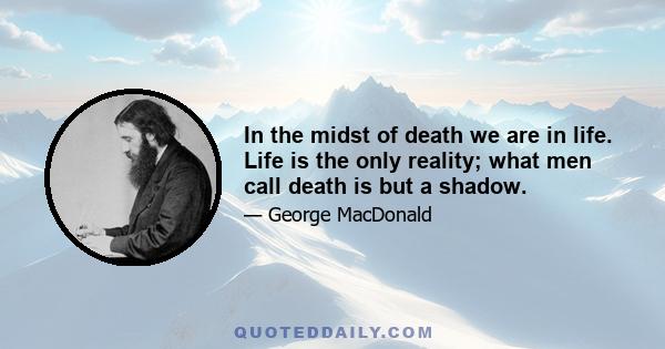 In the midst of death we are in life. Life is the only reality; what men call death is but a shadow.