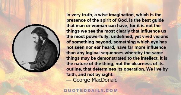 In very truth, a wise imagination, which is the presence of the spirit of God, is the best guide that man or woman can have; for it is not the things we see the most clearly that influence us the most powerfully;