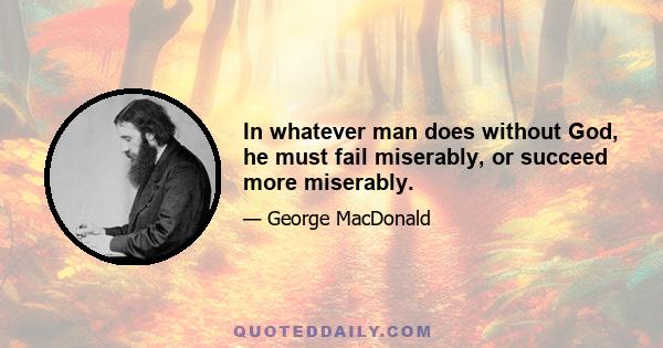 In whatever man does without God, he must fail miserably, or succeed more miserably.