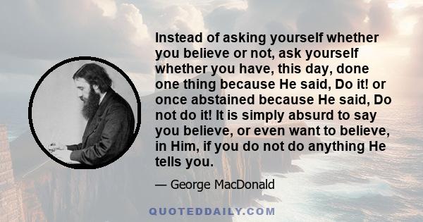 Instead of asking yourself whether you believe or not, ask yourself whether you have, this day, done one thing because He said, Do it! or once abstained because He said, Do not do it! It is simply absurd to say you