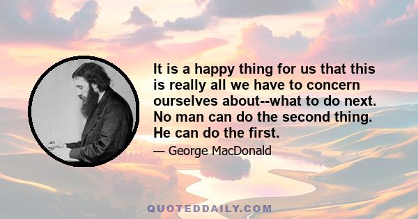 It is a happy thing for us that this is really all we have to concern ourselves about--what to do next. No man can do the second thing. He can do the first.