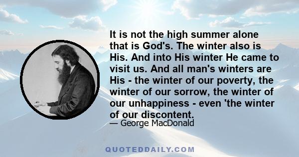 It is not the high summer alone that is God's. The winter also is His. And into His winter He came to visit us. And all man's winters are His - the winter of our poverty, the winter of our sorrow, the winter of our