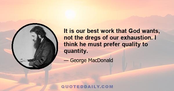 It is our best work that God wants, not the dregs of our exhaustion. I think he must prefer quality to quantity.