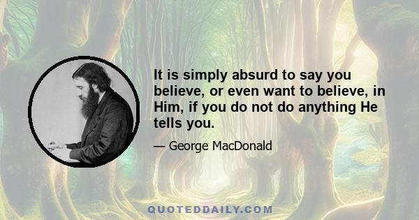 It is simply absurd to say you believe, or even want to believe, in Him, if you do not do anything He tells you.