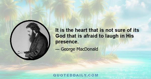 It is the heart that is not sure of its God that is afraid to laugh in His presence.