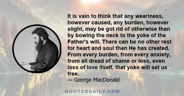 It is vain to think that any weariness, however caused, any burden, however slight, may be got rid of otherwise than by bowing the neck to the yoke of the Father's will. There can be no other rest for heart and soul