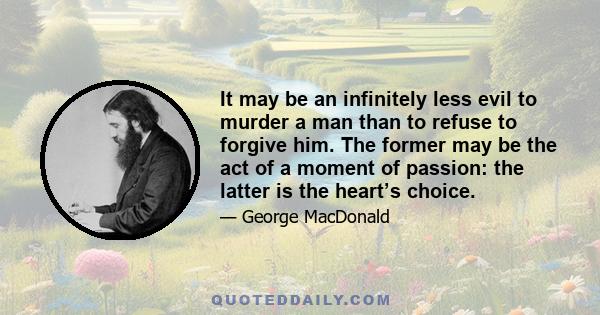 It may be an infinitely less evil to murder a man than to refuse to forgive him. The former may be the act of a moment of passion: the latter is the heart’s choice.