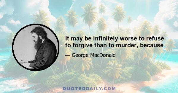 It may be infinitely worse to refuse to forgive than to murder, because