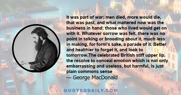 It was part of war; men died, more would die, that was past, and what mattered now was the business in hand; those who lived would get on with it. Whatever sorrow was felt, there was no point in talking or brooding