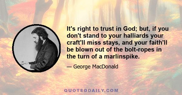 It's right to trust in God; but, if you don't stand to your halliards your craft'll miss stays, and your faith'll be blown out of the bolt-ropes in the turn of a marlinspike.