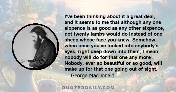 I've been thinking about it a great deal, and it seems to me that although any one sixpence is as good as any other sixpence, not twenty lambs would do instead of one sheep whose face you knew. Somehow, when once you've 