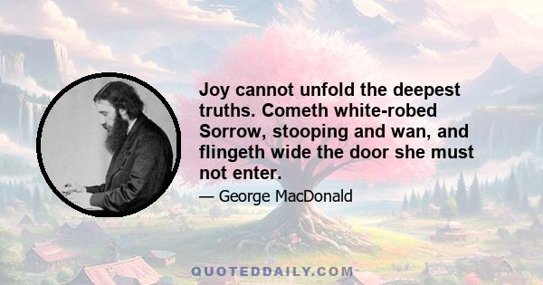 Joy cannot unfold the deepest truths. Cometh white-robed Sorrow, stooping and wan, and flingeth wide the door she must not enter.