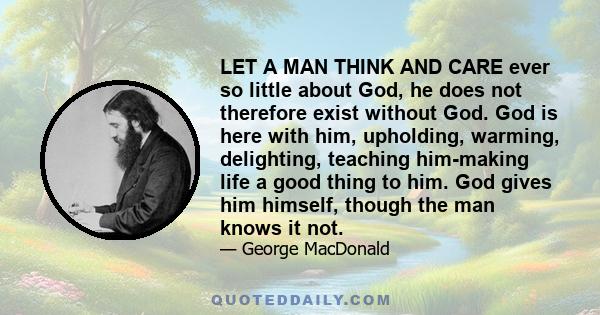 LET A MAN THINK AND CARE ever so little about God, he does not therefore exist without God. God is here with him, upholding, warming, delighting, teaching him-making life a good thing to him. God gives him himself,