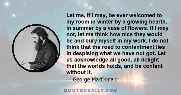 Let me, if I may, be ever welcomed to my room in winter by a glowing hearth, in summer by a vase of flowers. If I may not, let me think how nice they would be and bury myself in my work. I do not think that the road to