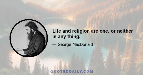 Life and religion are one, or neither is any thing.