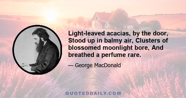 Light-leaved acacias, by the door, Stood up in balmy air, Clusters of blossomed moonlight bore, And breathed a perfume rare.