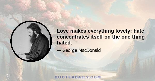 Love makes everything lovely; hate concentrates itself on the one thing hated.