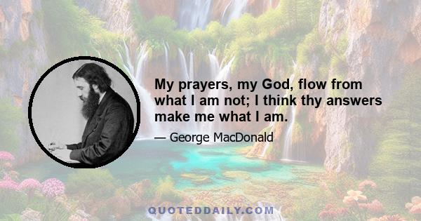 My prayers, my God, flow from what I am not; I think thy answers make me what I am.