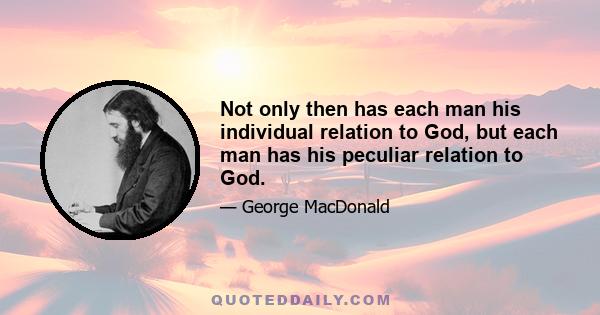 Not only then has each man his individual relation to God, but each man has his peculiar relation to God.