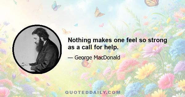 Nothing makes one feel so strong as a call for help.