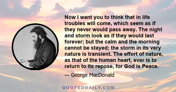 Now I want you to think that in life troubles will come, which seem as if they never would pass away. The night and storm look as if they would last forever; but the calm and the morning cannot be stayed; the storm in