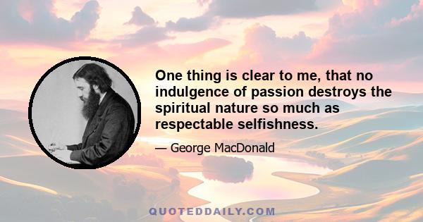 One thing is clear to me, that no indulgence of passion destroys the spiritual nature so much as respectable selfishness.