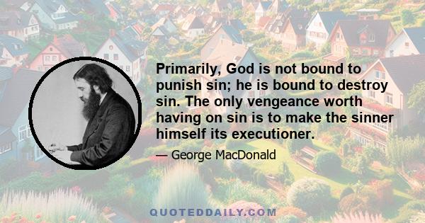 Primarily, God is not bound to punish sin; he is bound to destroy sin. The only vengeance worth having on sin is to make the sinner himself its executioner.