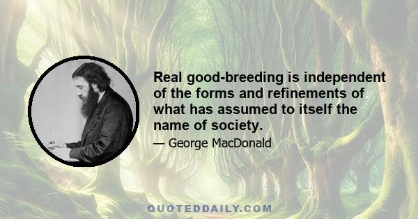 Real good-breeding is independent of the forms and refinements of what has assumed to itself the name of society.