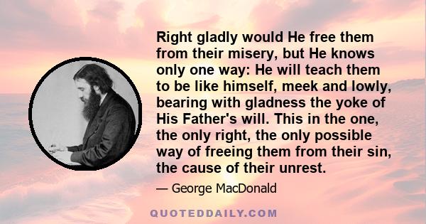 Right gladly would He free them from their misery, but He knows only one way: He will teach them to be like himself, meek and lowly, bearing with gladness the yoke of His Father's will. This in the one, the only right,