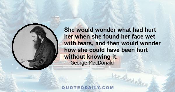 She would wonder what had hurt her when she found her face wet with tears, and then would wonder how she could have been hurt without knowing it.