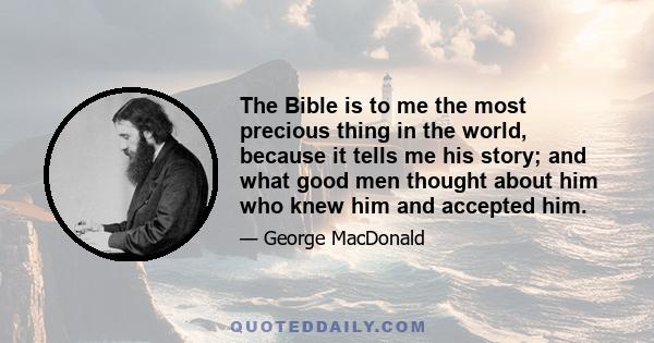 The Bible is to me the most precious thing in the world, because it tells me his story; and what good men thought about him who knew him and accepted him.