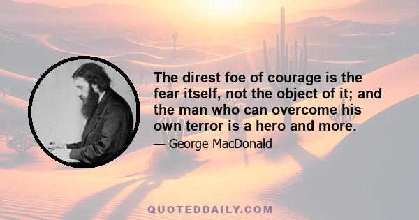 The direst foe of courage is the fear itself, not the object of it; and the man who can overcome his own terror is a hero and more.